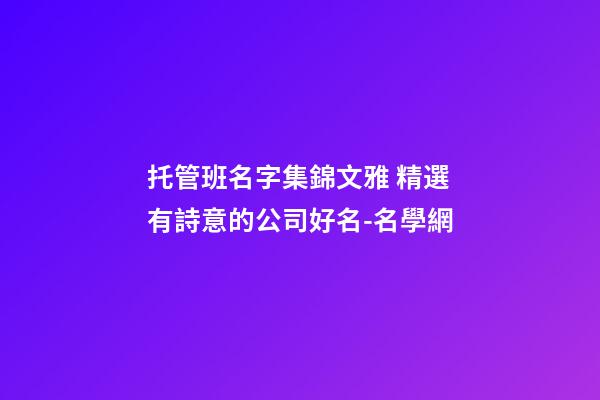 托管班名字集錦文雅 精選有詩意的公司好名-名學網-第1張-公司起名-玄機派
